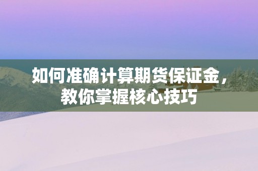 如何准确计算期货保证金，教你掌握核心技巧