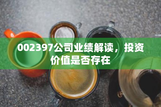 002397公司业绩解读，投资价值是否存在