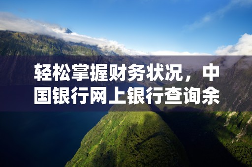 轻松掌握财务状况，中国银行网上银行查询余额轻松搞定