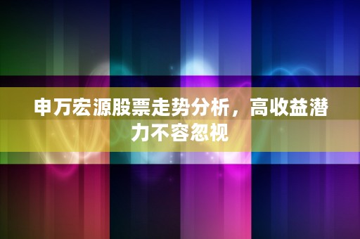 申万宏源股票走势分析，高收益潜力不容忽视