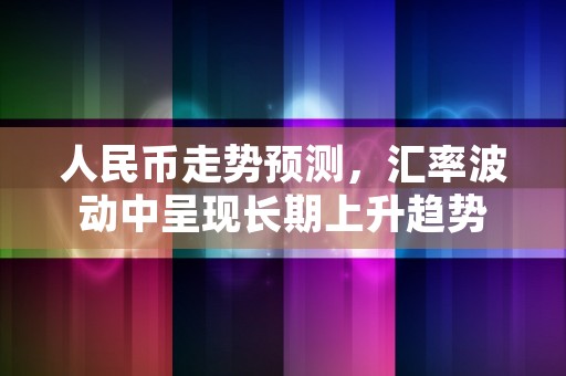 人民币走势预测，汇率波动中呈现长期上升趋势