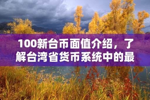 100新台币面值介绍，了解台湾省货币系统中的最小单位