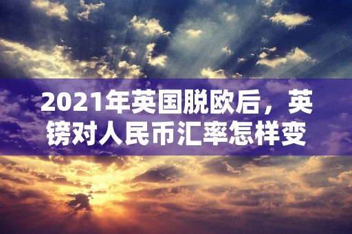 2021年英国脱欧后，英镑对人民币汇率怎样变化趋势分析解读