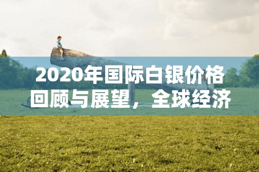 2020年国际白银价格回顾与展望，全球经济形势对其走势的影响