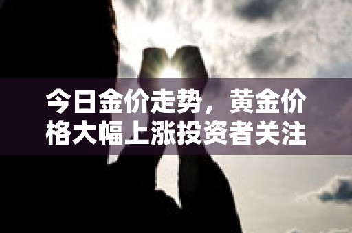 今日金价走势，黄金价格大幅上涨投资者关注市场供需情况