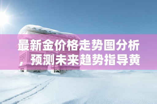 最新金价格走势图分析，预测未来趋势指导黄金交易策略