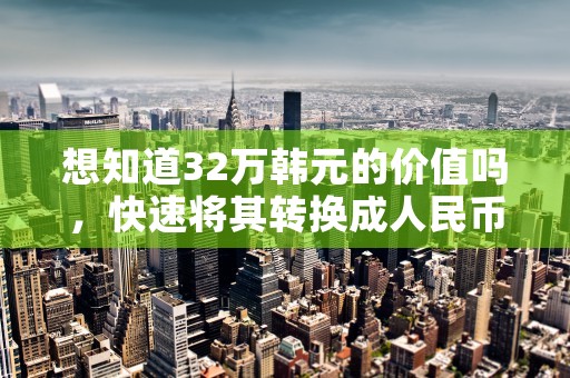 想知道32万韩元的价值吗，快速将其转换成人民币汇率查询