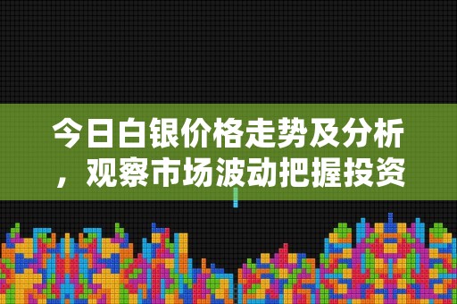 今日白银价格走势及分析，观察市场波动把握投资机会