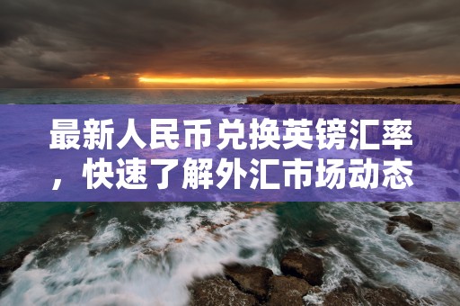 最新人民币兑换英镑汇率，快速了解外汇市场动态