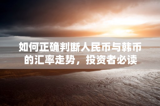 如何正确判断人民币与韩币的汇率走势，投资者必读