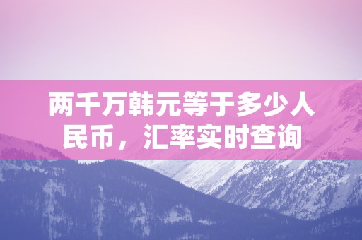 两千万韩元等于多少人民币，汇率实时查询