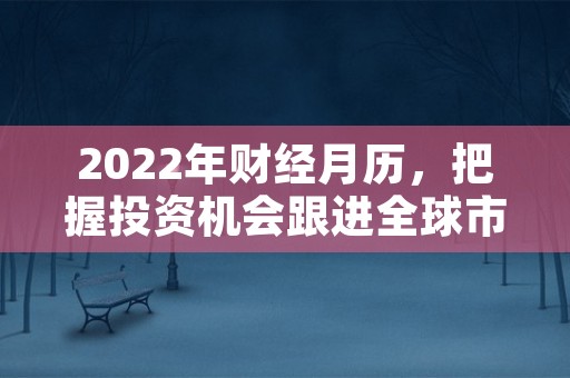 2022年财经月历，把握投资机会跟进全球市场动态