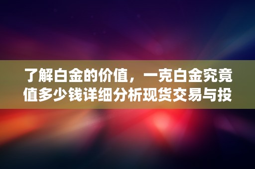 了解白金的价值，一克白金究竟值多少钱详细分析现货交易与投资收益