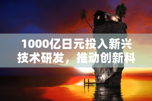 1000亿日元投入新兴技术研发，推动创新科技产业突破