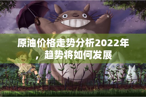 原油价格走势分析2022年，趋势将如何发展