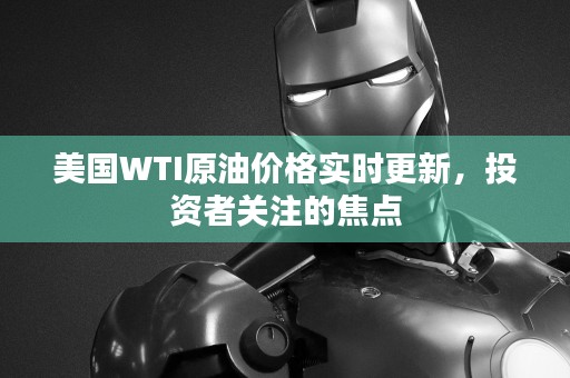 美国WTI原油价格实时更新，投资者关注的焦点