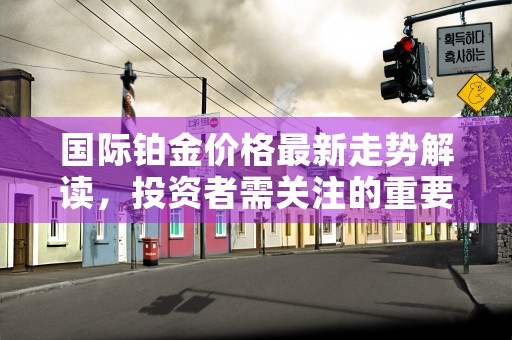 国际铂金价格最新走势解读，投资者需关注的重要信息