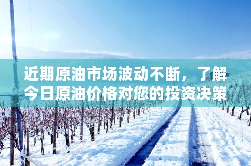 近期原油市场波动不断，了解今日原油价格对您的投资决策至关重要