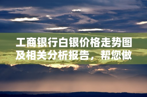 工商银行白银价格走势图及相关分析报告，帮您做出明智投资决策