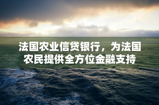 法国农业信贷银行，为法国农民提供全方位金融支持