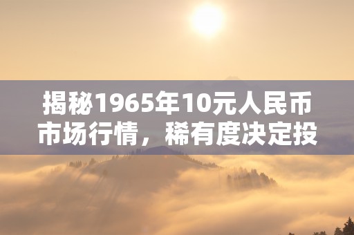 揭秘1965年10元人民币市场行情，稀有度决定投资价值