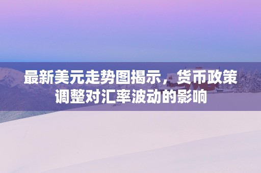 最新美元走势图揭示，货币政策调整对汇率波动的影响