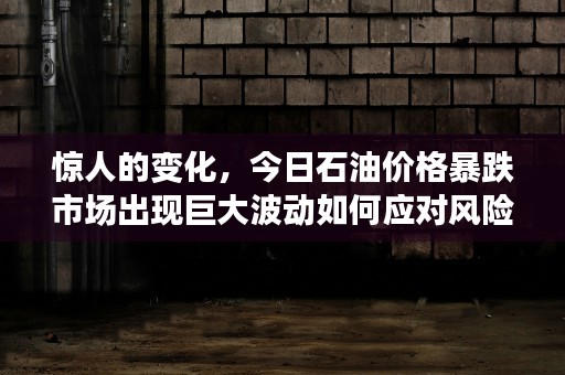 惊人的变化，今日石油价格暴跌市场出现巨大波动如何应对风险保障您的资产