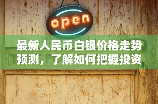 最新人民币白银价格走势预测，了解如何把握投资机会