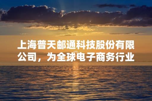 上海普天邮通科技股份有限公司，为全球电子商务行业提供创新解决方案的引领者