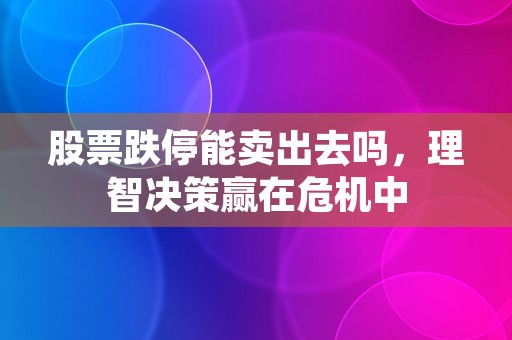 股票跌停能卖出去吗，理智决策赢在危机中