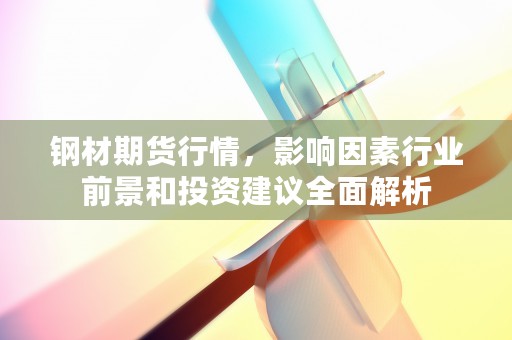 钢材期货行情，影响因素行业前景和投资建议全面解析