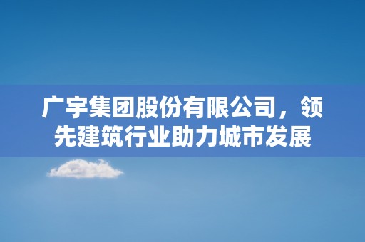 广宇集团股份有限公司，领先建筑行业助力城市发展