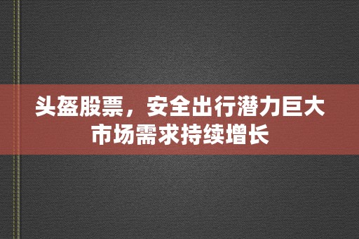 头盔股票，安全出行潜力巨大市场需求持续增长