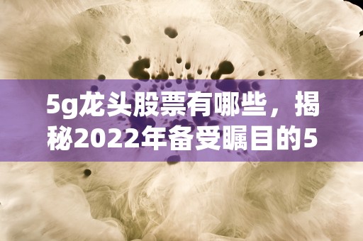 5g龙头股票有哪些，揭秘2022年备受瞩目的5G龙头股票