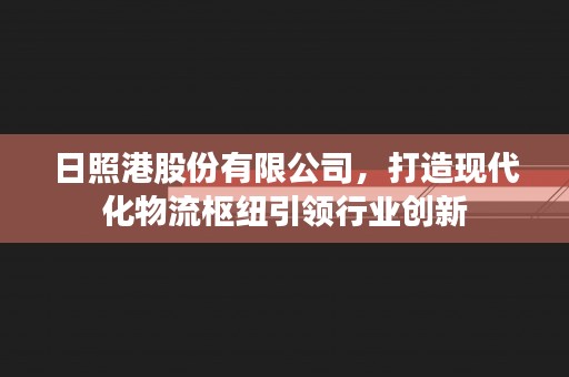 日照港股份有限公司，打造现代化物流枢纽引领行业创新