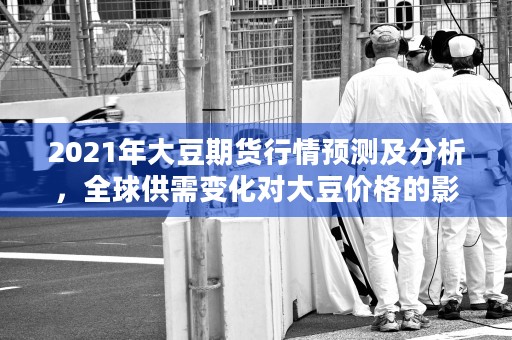 2021年大豆期货行情预测及分析，全球供需变化对大豆价格的影响有多大