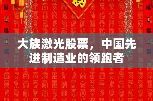 大族激光股票，中国先进制造业的领跑者