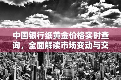 中国银行纸黄金价格实时查询，全面解读市场变动与交易策略