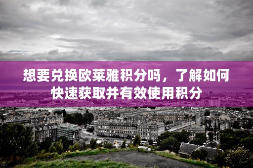 想要兑换欧莱雅积分吗，了解如何快速获取并有效使用积分