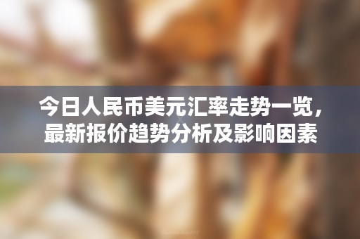 今日人民币美元汇率走势一览，最新报价趋势分析及影响因素