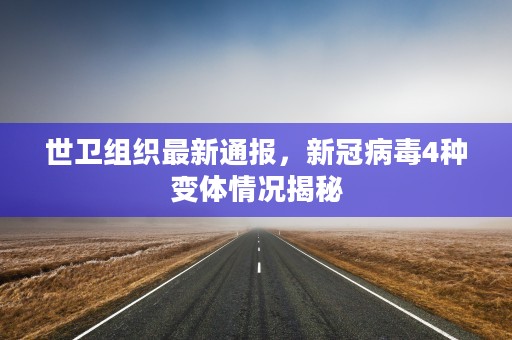 世卫组织最新通报，新冠病毒4种变体情况揭秘