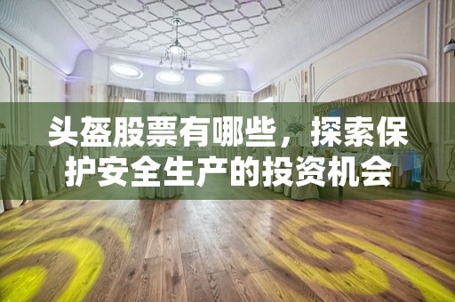 头盔股票有哪些，探索保护安全生产的投资机会