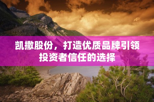 凯撒股份，打造优质品牌引领投资者信任的选择