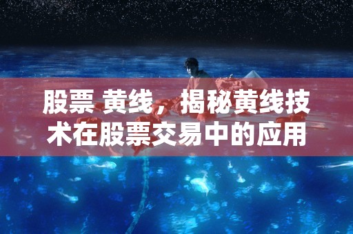 股票 黄线，揭秘黄线技术在股票交易中的应用价值