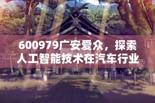 600979广安爱众，探索人工智能技术在汽车行业中的应用前景