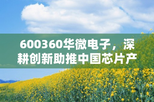 600360华微电子，深耕创新助推中国芯片产业崛起