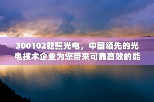 300102乾照光电，中国领先的光电技术企业为您带来可靠高效的能源解决方案