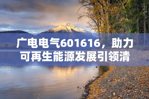 广电电气601616，助力可再生能源发展引领清洁能源产业创新潮流