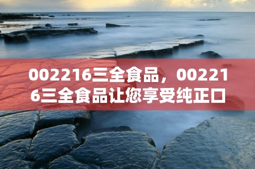 002216三全食品，002216三全食品让您享受纯正口感的美味佳肴