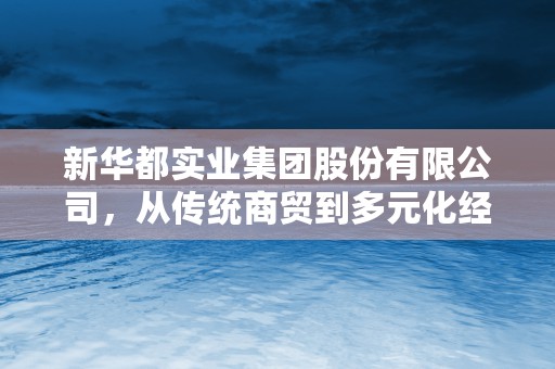 新华都实业集团股份有限公司，从传统商贸到多元化经营